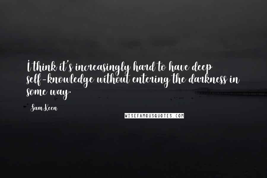 Sam Keen Quotes: I think it's increasingly hard to have deep self-knowledge without entering the darkness in some way.