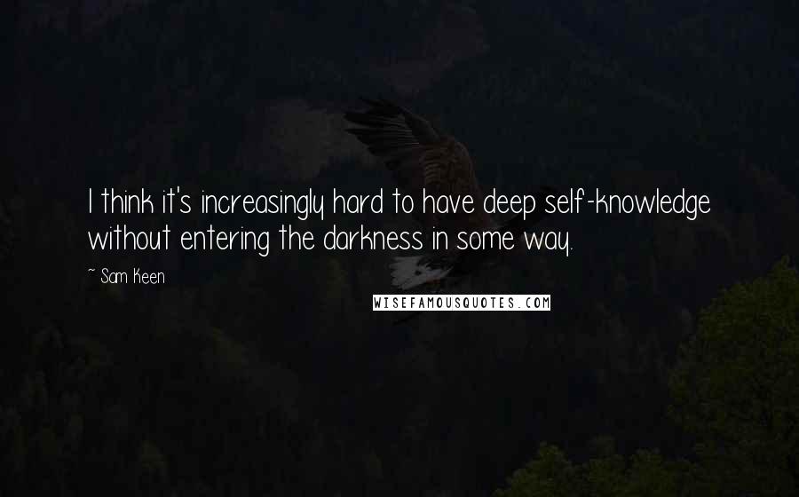 Sam Keen Quotes: I think it's increasingly hard to have deep self-knowledge without entering the darkness in some way.