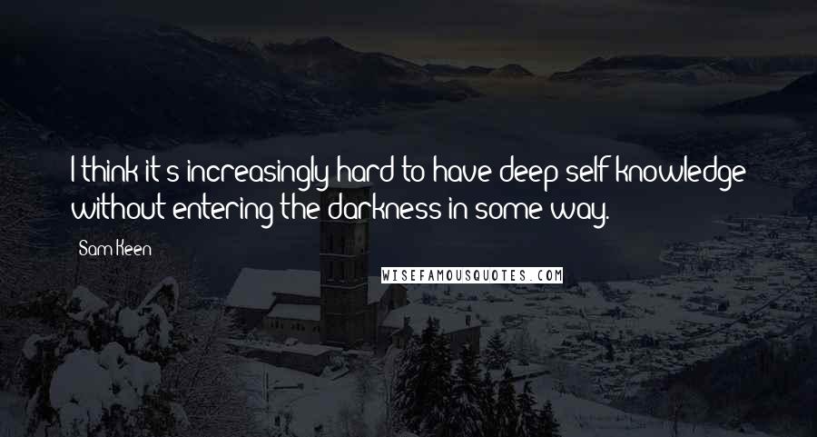 Sam Keen Quotes: I think it's increasingly hard to have deep self-knowledge without entering the darkness in some way.