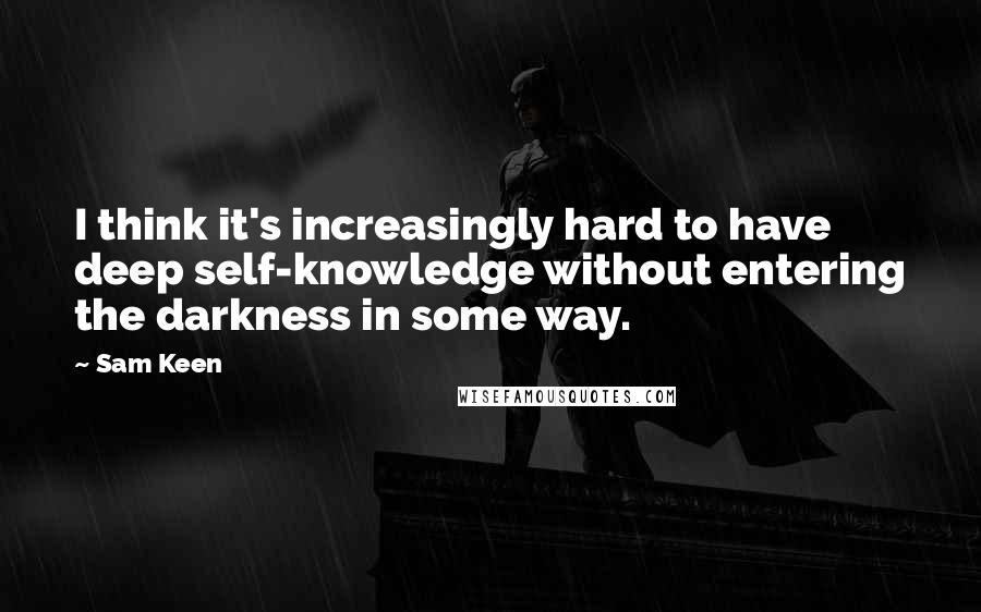 Sam Keen Quotes: I think it's increasingly hard to have deep self-knowledge without entering the darkness in some way.