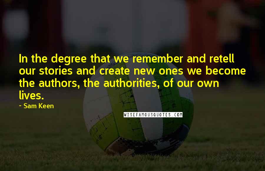 Sam Keen Quotes: In the degree that we remember and retell our stories and create new ones we become the authors, the authorities, of our own lives.
