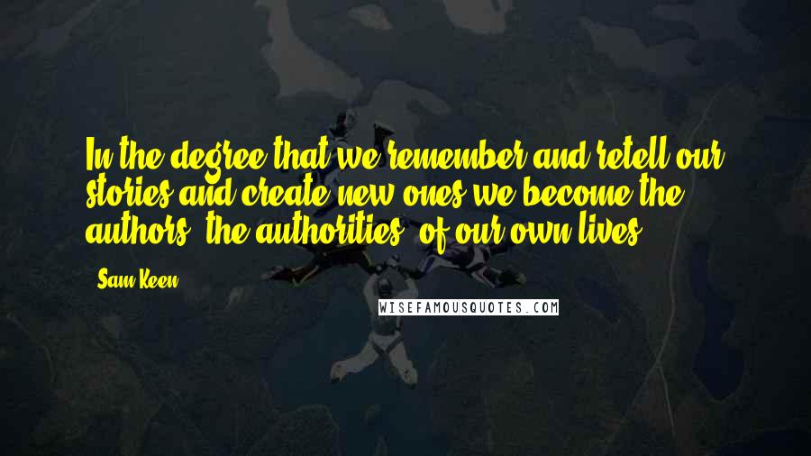 Sam Keen Quotes: In the degree that we remember and retell our stories and create new ones we become the authors, the authorities, of our own lives.