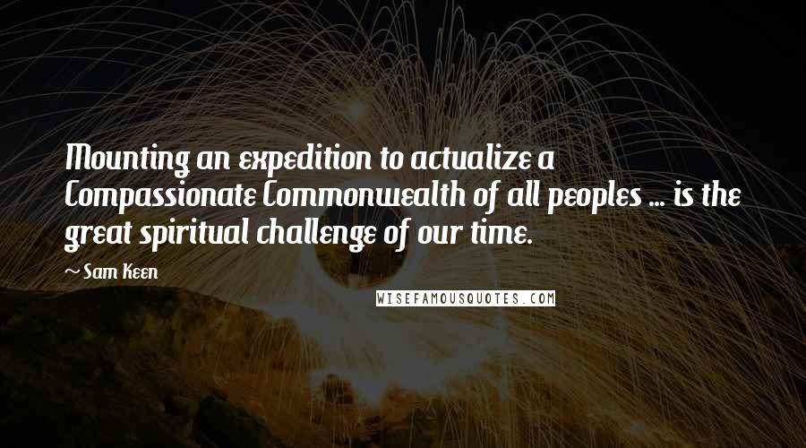 Sam Keen Quotes: Mounting an expedition to actualize a Compassionate Commonwealth of all peoples ... is the great spiritual challenge of our time.