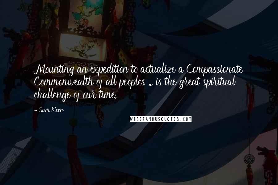 Sam Keen Quotes: Mounting an expedition to actualize a Compassionate Commonwealth of all peoples ... is the great spiritual challenge of our time.