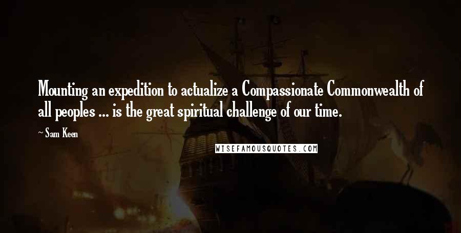 Sam Keen Quotes: Mounting an expedition to actualize a Compassionate Commonwealth of all peoples ... is the great spiritual challenge of our time.