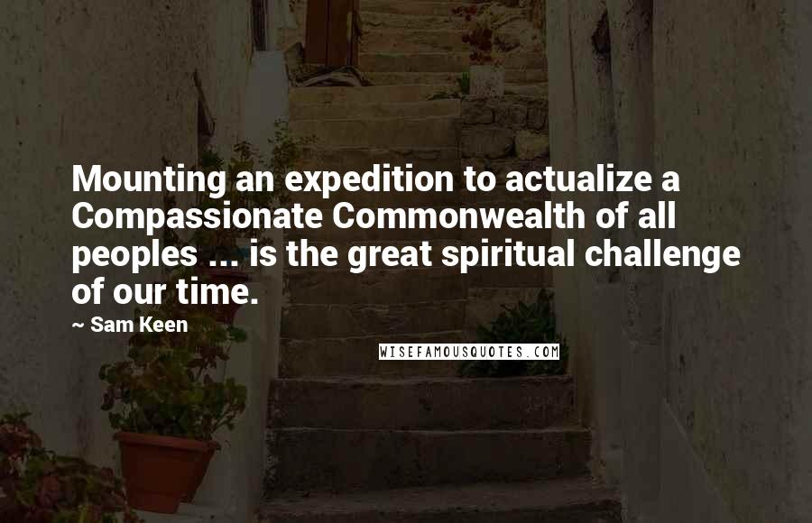 Sam Keen Quotes: Mounting an expedition to actualize a Compassionate Commonwealth of all peoples ... is the great spiritual challenge of our time.