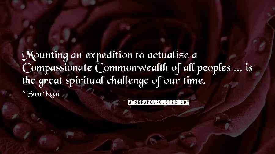 Sam Keen Quotes: Mounting an expedition to actualize a Compassionate Commonwealth of all peoples ... is the great spiritual challenge of our time.