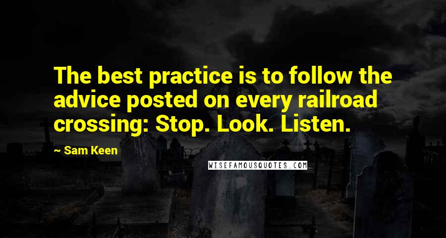 Sam Keen Quotes: The best practice is to follow the advice posted on every railroad crossing: Stop. Look. Listen.