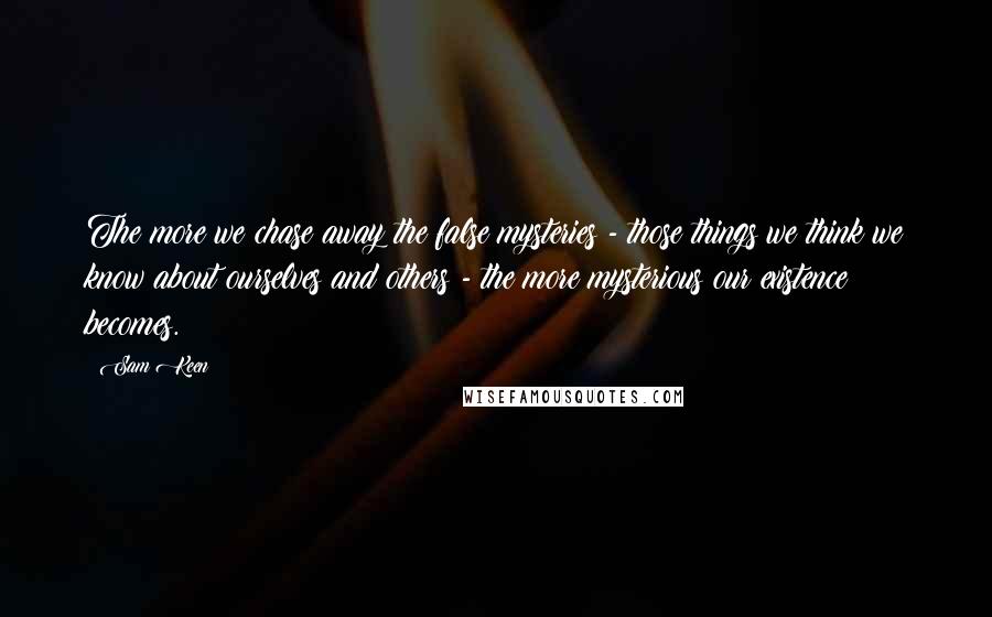 Sam Keen Quotes: The more we chase away the false mysteries - those things we think we know about ourselves and others - the more mysterious our existence becomes.