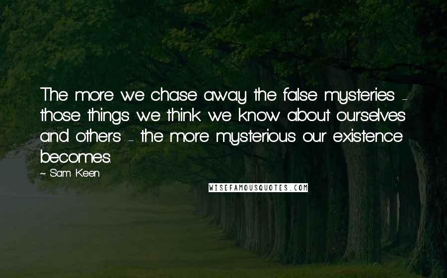 Sam Keen Quotes: The more we chase away the false mysteries - those things we think we know about ourselves and others - the more mysterious our existence becomes.