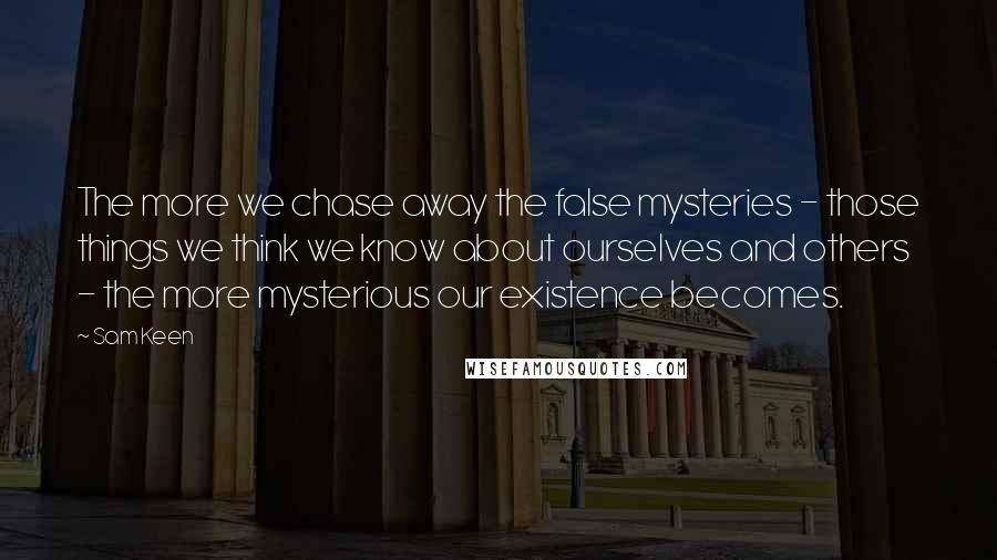 Sam Keen Quotes: The more we chase away the false mysteries - those things we think we know about ourselves and others - the more mysterious our existence becomes.
