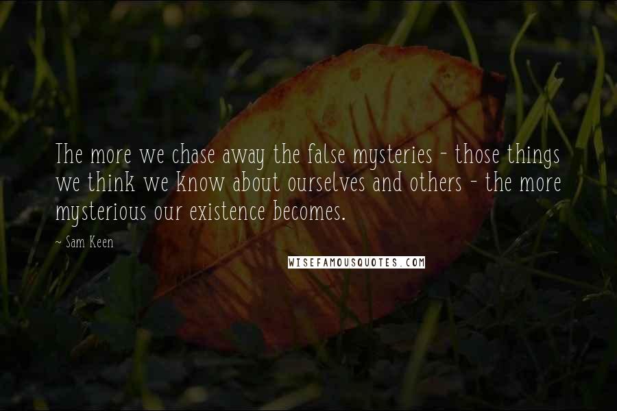 Sam Keen Quotes: The more we chase away the false mysteries - those things we think we know about ourselves and others - the more mysterious our existence becomes.