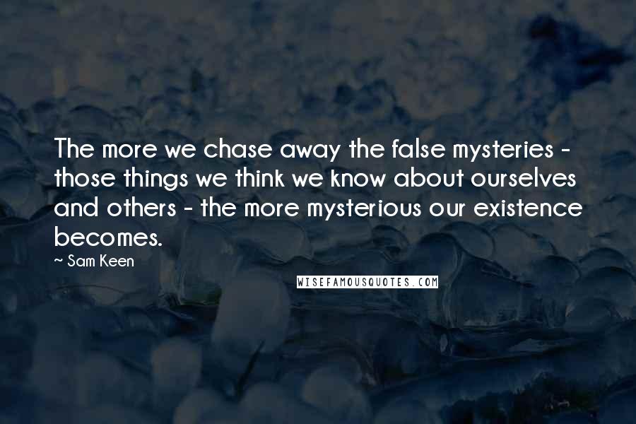 Sam Keen Quotes: The more we chase away the false mysteries - those things we think we know about ourselves and others - the more mysterious our existence becomes.