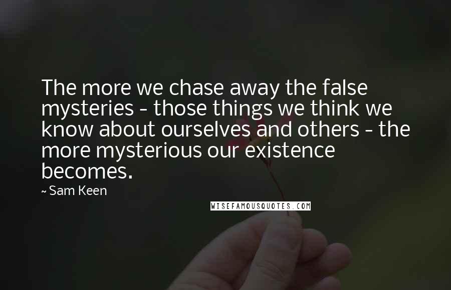 Sam Keen Quotes: The more we chase away the false mysteries - those things we think we know about ourselves and others - the more mysterious our existence becomes.