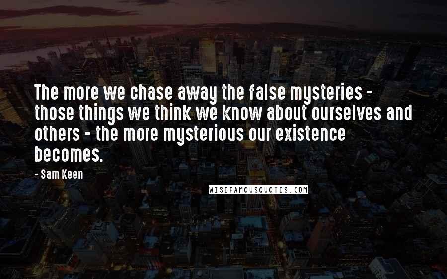 Sam Keen Quotes: The more we chase away the false mysteries - those things we think we know about ourselves and others - the more mysterious our existence becomes.