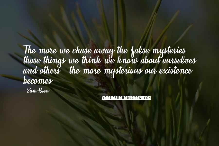 Sam Keen Quotes: The more we chase away the false mysteries - those things we think we know about ourselves and others - the more mysterious our existence becomes.