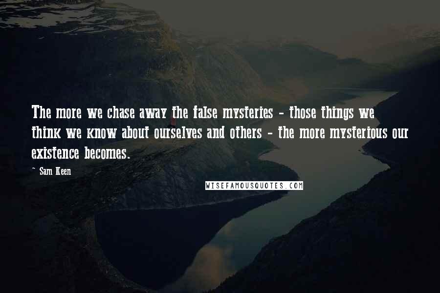Sam Keen Quotes: The more we chase away the false mysteries - those things we think we know about ourselves and others - the more mysterious our existence becomes.