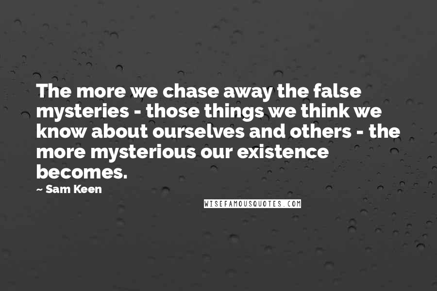 Sam Keen Quotes: The more we chase away the false mysteries - those things we think we know about ourselves and others - the more mysterious our existence becomes.