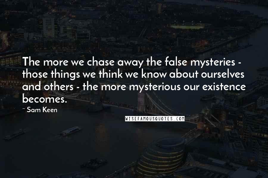 Sam Keen Quotes: The more we chase away the false mysteries - those things we think we know about ourselves and others - the more mysterious our existence becomes.