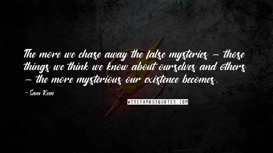 Sam Keen Quotes: The more we chase away the false mysteries - those things we think we know about ourselves and others - the more mysterious our existence becomes.