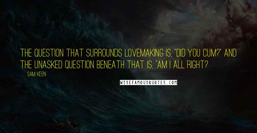 Sam Keen Quotes: The question that surrounds lovemaking is, "Did you cum?" and the unasked question beneath that is, "Am I all right?