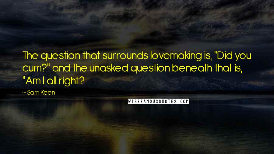 Sam Keen Quotes: The question that surrounds lovemaking is, "Did you cum?" and the unasked question beneath that is, "Am I all right?