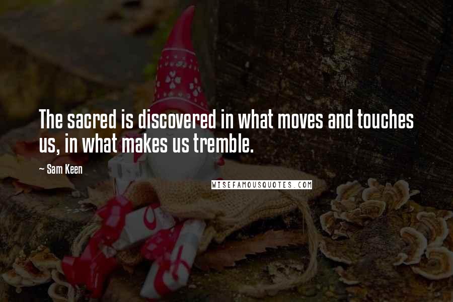Sam Keen Quotes: The sacred is discovered in what moves and touches us, in what makes us tremble.
