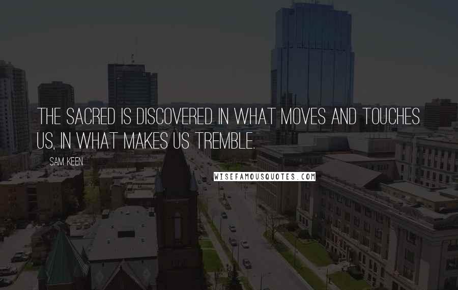 Sam Keen Quotes: The sacred is discovered in what moves and touches us, in what makes us tremble.