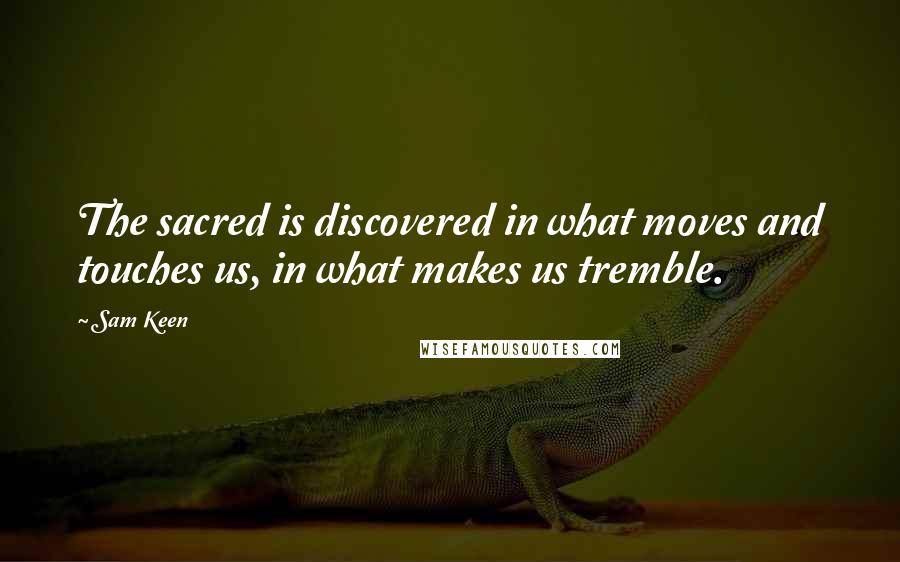 Sam Keen Quotes: The sacred is discovered in what moves and touches us, in what makes us tremble.