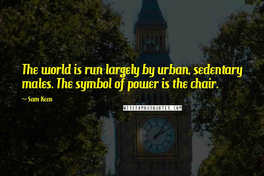 Sam Keen Quotes: The world is run largely by urban, sedentary males. The symbol of power is the chair.