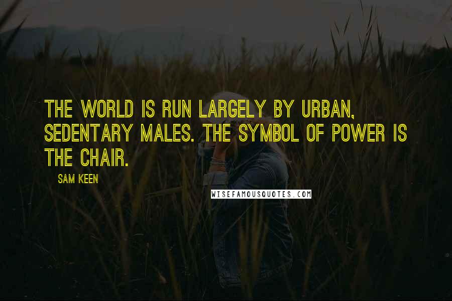 Sam Keen Quotes: The world is run largely by urban, sedentary males. The symbol of power is the chair.