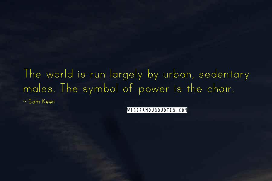 Sam Keen Quotes: The world is run largely by urban, sedentary males. The symbol of power is the chair.