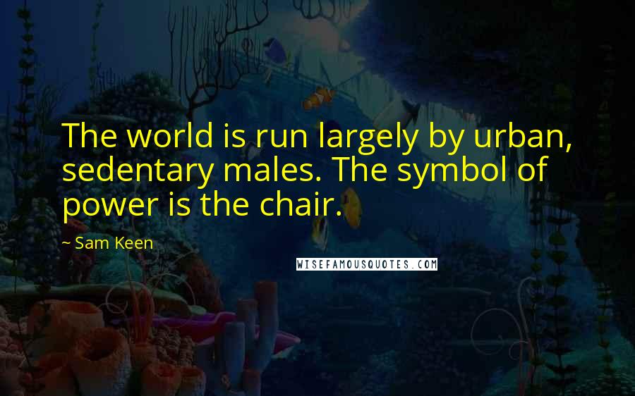 Sam Keen Quotes: The world is run largely by urban, sedentary males. The symbol of power is the chair.