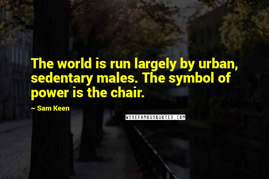 Sam Keen Quotes: The world is run largely by urban, sedentary males. The symbol of power is the chair.