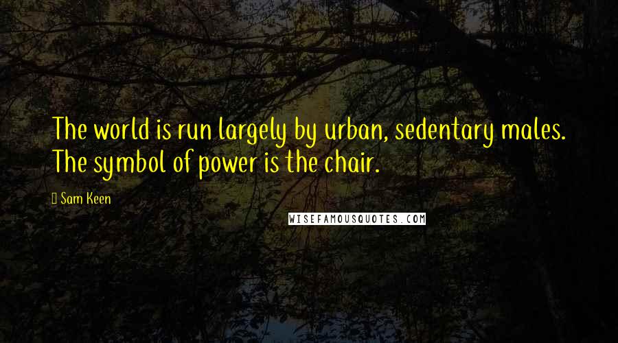 Sam Keen Quotes: The world is run largely by urban, sedentary males. The symbol of power is the chair.