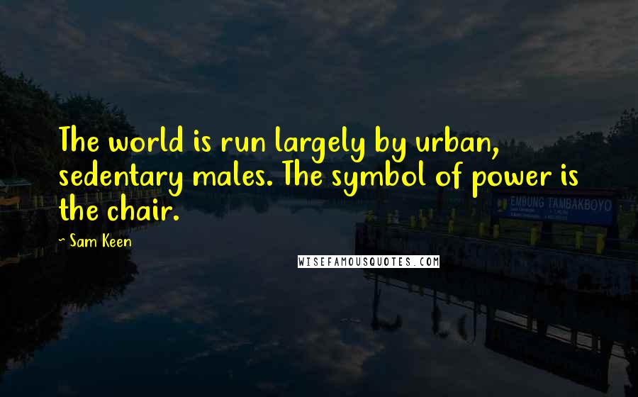 Sam Keen Quotes: The world is run largely by urban, sedentary males. The symbol of power is the chair.