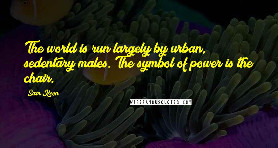 Sam Keen Quotes: The world is run largely by urban, sedentary males. The symbol of power is the chair.