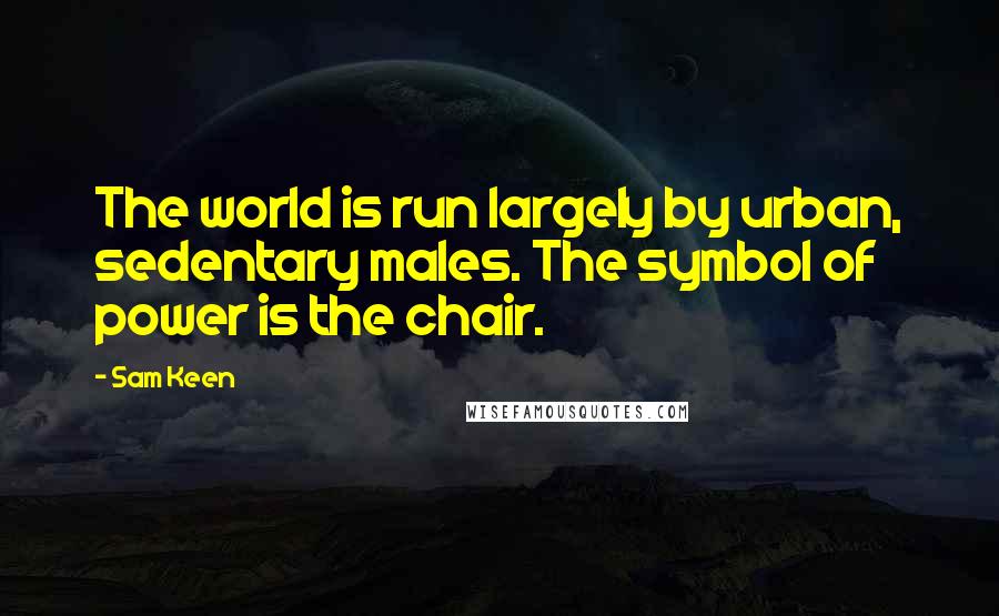 Sam Keen Quotes: The world is run largely by urban, sedentary males. The symbol of power is the chair.