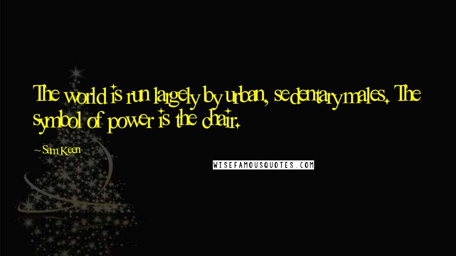 Sam Keen Quotes: The world is run largely by urban, sedentary males. The symbol of power is the chair.