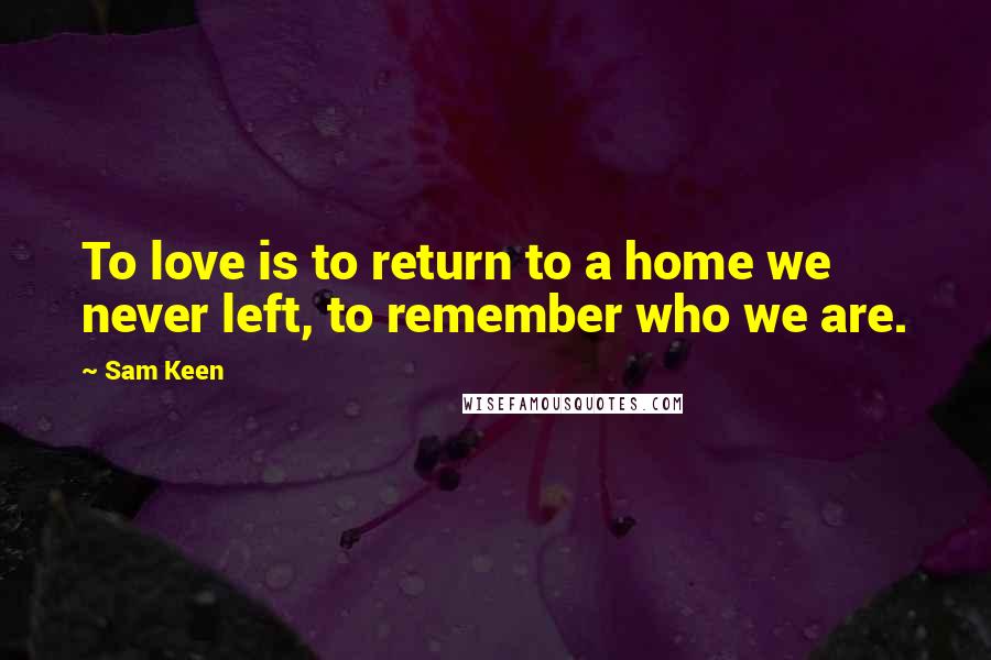 Sam Keen Quotes: To love is to return to a home we never left, to remember who we are.