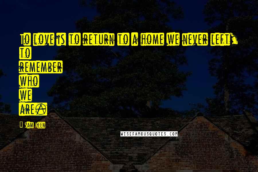 Sam Keen Quotes: To love is to return to a home we never left, to remember who we are.