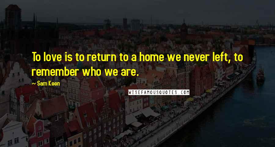 Sam Keen Quotes: To love is to return to a home we never left, to remember who we are.