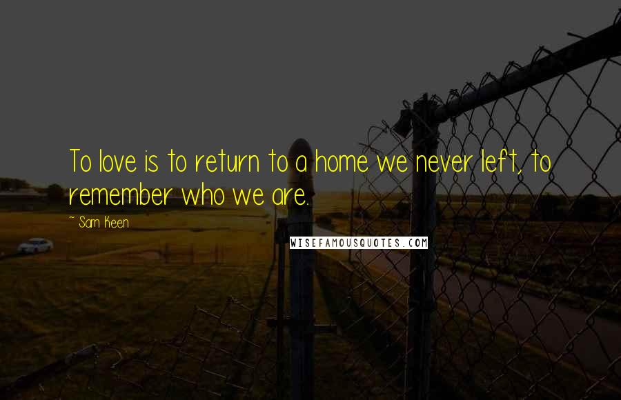 Sam Keen Quotes: To love is to return to a home we never left, to remember who we are.