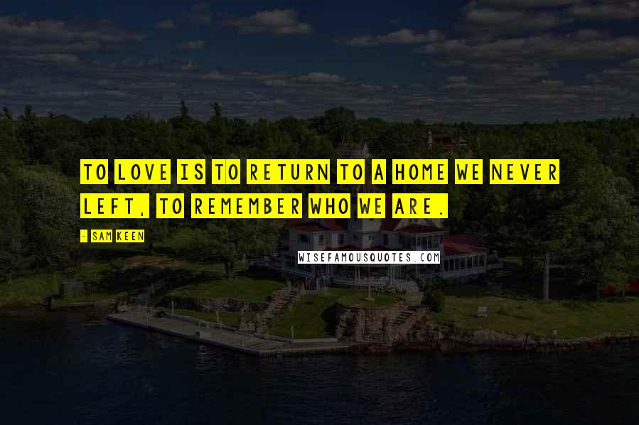 Sam Keen Quotes: To love is to return to a home we never left, to remember who we are.