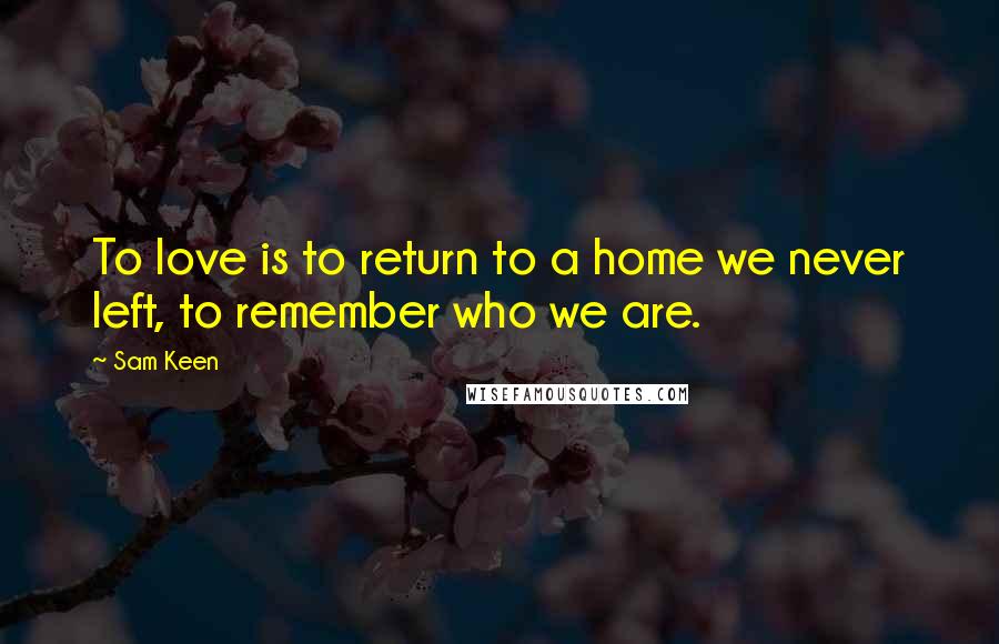 Sam Keen Quotes: To love is to return to a home we never left, to remember who we are.