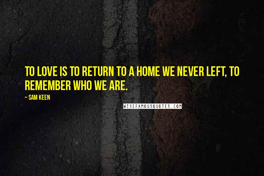 Sam Keen Quotes: To love is to return to a home we never left, to remember who we are.