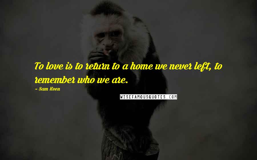 Sam Keen Quotes: To love is to return to a home we never left, to remember who we are.