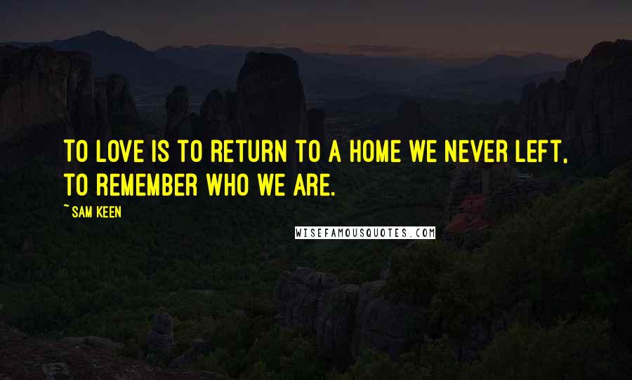 Sam Keen Quotes: To love is to return to a home we never left, to remember who we are.