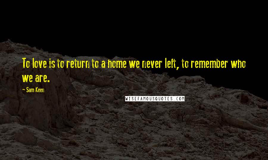 Sam Keen Quotes: To love is to return to a home we never left, to remember who we are.