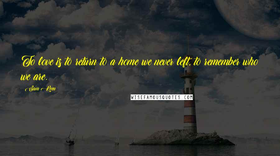 Sam Keen Quotes: To love is to return to a home we never left, to remember who we are.